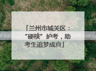 兰州市城关区：“硬核”护考，助考生追梦成真