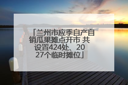 兰州市应季自产自销瓜果摊点开市 共设置424处、2027个临时摊位