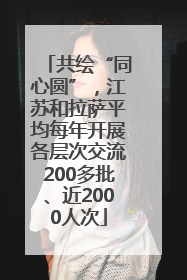 共绘“同心圆”，江苏和拉萨平均每年开展各层次交流200多批、近2000人次