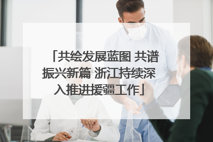 共绘发展蓝图 共谱振兴新篇 浙江持续深入推进援疆工作