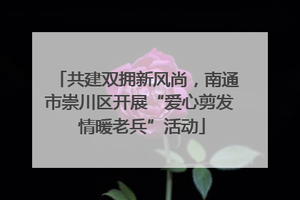 共建双拥新风尚，南通市崇川区开展“爱心剪发 情暖老兵”活动