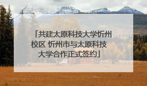 共建太原科技大学忻州校区 忻州市与太原科技大学合作正式签约