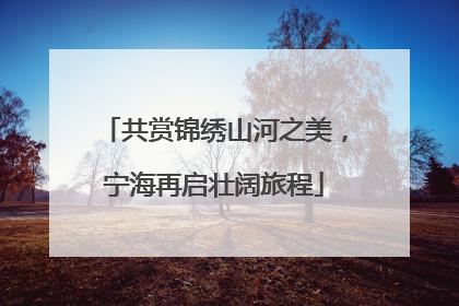 共赏锦绣山河之美，宁海再启壮阔旅程