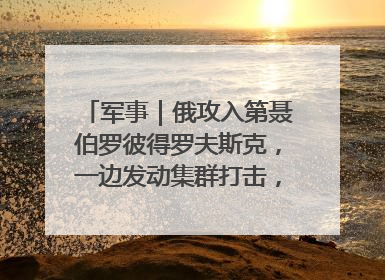 军事｜俄攻入第聂伯罗彼得罗夫斯克，一边发动集群打击，另一边在撤军？