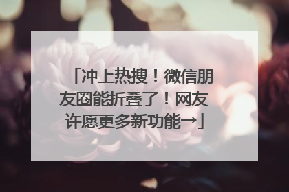 冲上热搜！微信朋友圈能折叠了！网友许愿更多新功能→