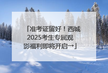 准考证留好！西城2025考生专属观影福利即将开启→