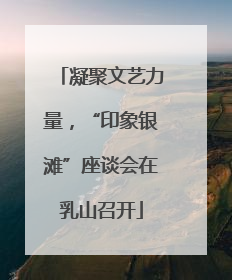 凝聚文艺力量，“印象银滩”座谈会在乳山召开