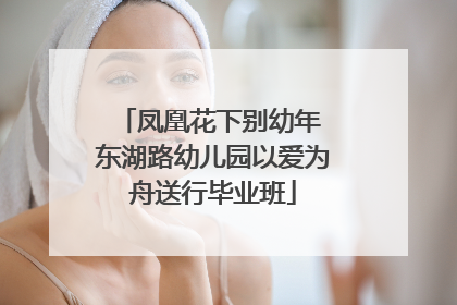 凤凰花下别幼年 东湖路幼儿园以爱为舟送行毕业班