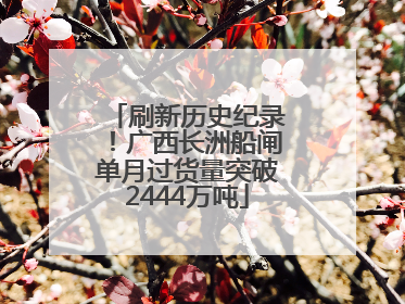刷新历史纪录！广西长洲船闸单月过货量突破2444万吨