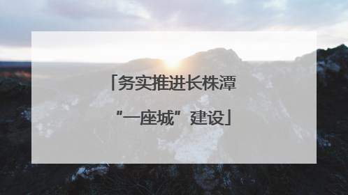 务实推进长株潭“一座城”建设