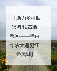 助力乡村振兴·帮扶革命老区——当百年农大遇见红色凤城