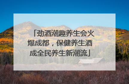 劲酒潮趣养生会火爆成都，保健养生酒成全民养生新潮流