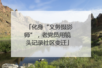 化身“义务摄影师”，老党员用镜头记录社区变迁