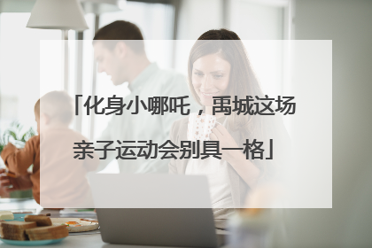 化身小哪吒，禹城这场亲子运动会别具一格