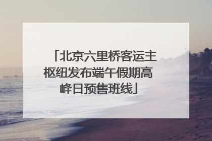 北京六里桥客运主枢纽发布端午假期高峰日预售班线