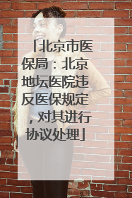 北京市医保局：北京地坛医院违反医保规定，对其进行协议处理