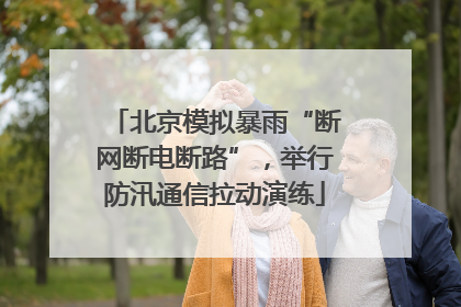 北京模拟暴雨“断网断电断路”，举行防汛通信拉动演练