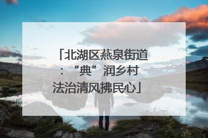 北湖区燕泉街道：“典”润乡村 法治清风拂民心