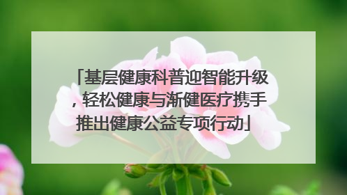 基层健康科普迎智能升级,轻松健康与渐健医疗携手推出健康公益专项行动