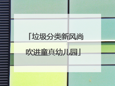 垃圾分类新风尚 吹进童真幼儿园