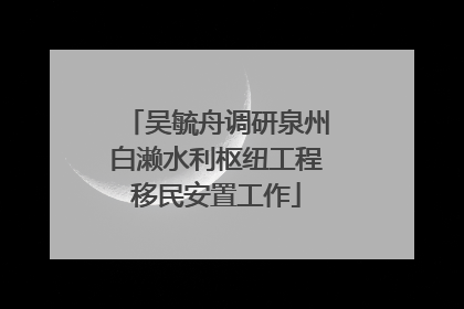 吴毓舟调研泉州白濑水利枢纽工程移民安置工作