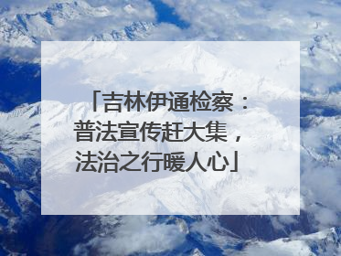 吉林伊通检察：普法宣传赶大集，法治之行暖人心