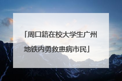 周口籍在校大学生广州地铁内勇救患病市民