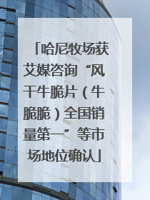 哈尼牧场获艾媒咨询“风干牛脆片（牛脆脆）全国销量第一”等市场地位确认