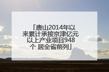 唐山2014年以来累计承接京津亿元以上产业项目948个 居全省前列