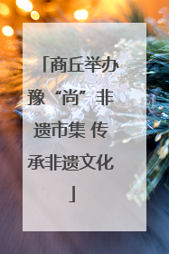 商丘举办豫“尚”非遗市集 传承非遗文化