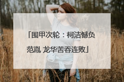 围甲次轮：柯洁憾负范胤 龙华苦吞连败