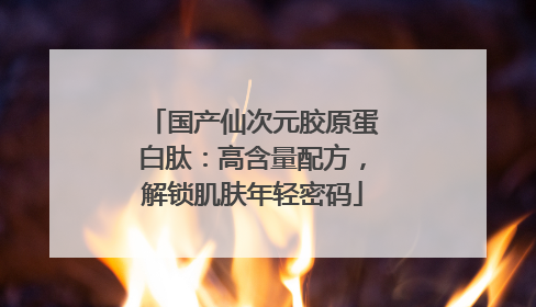 国产仙次元胶原蛋白肽：高含量配方，解锁肌肤年轻密码