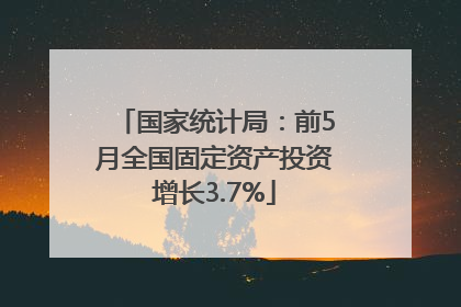 国家统计局：前5月全国固定资产投资增长3.7%