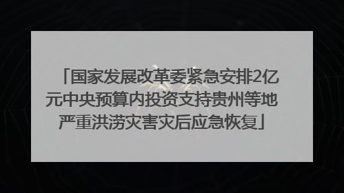 国家发展改革委紧急安排2亿元中央预算内投资支持贵州等地严重洪涝灾害灾后应急恢复