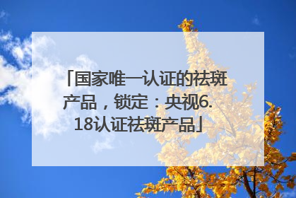国家唯一认证的祛斑产品，锁定：央视6.18认证祛斑产品