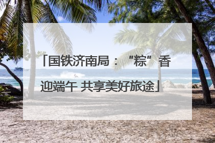 国铁济南局：“粽”香迎端午 共享美好旅途