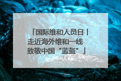 国际维和人员日丨走近海外维和一线 致敬中国“蓝盔”