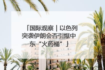 国际观察｜以色列突袭伊朗会否引爆中东“火药桶”