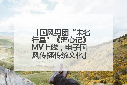 国风男团“未名行星”《离心记》MV上线，电子国风传播传统文化