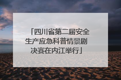 四川省第二届安全生产应急科普情景剧决赛在内江举行