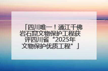 四川唯一！通江千佛岩石窟文物保护工程获评四川省“2025年文物保护优质工程”