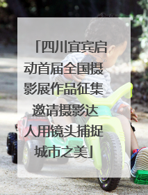 四川宜宾启动首届全国摄影展作品征集 邀请摄影达人用镜头捕捉城市之美