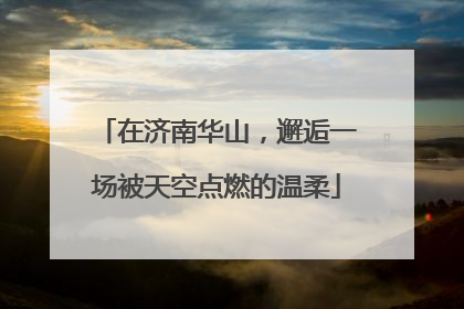 在济南华山，邂逅一场被天空点燃的温柔