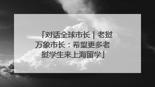 对话全球市长｜老挝万象市长：希望更多老挝学生来上海留学