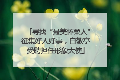 寻找“最美怀柔人”征集好人好事，白敬亭受聘担任形象大使