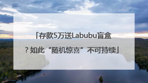 存款5万送Labubu盲盒？如此“随机惊喜”不可持续