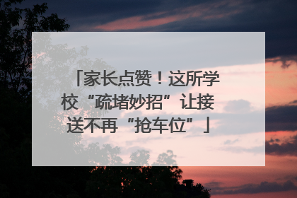 家长点赞！这所学校“疏堵妙招”让接送不再“抢车位”