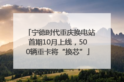 宁德时代重庆换电站首期10月上线，500辆重卡将“换芯”