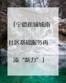 宁德蕉城城南社区基础服务再添“新力”