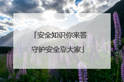 安全知识你来答 守护安全靠大家